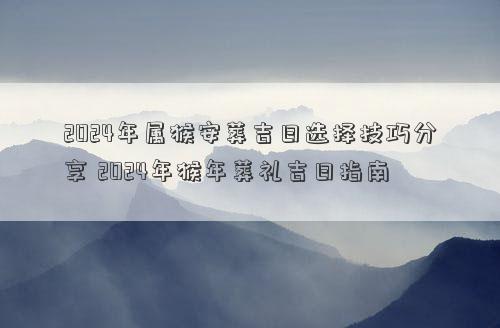 2024年属猴安葬吉日选择技巧分享2024年猴年葬礼吉日指南(图1)