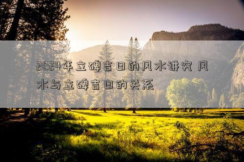 2024年立碑吉日的风水讲究风水与立碑吉日的关系(图1)